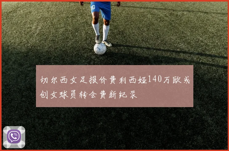 切尔西女足报价费利西娅140万欧或创女球员转会费新纪录