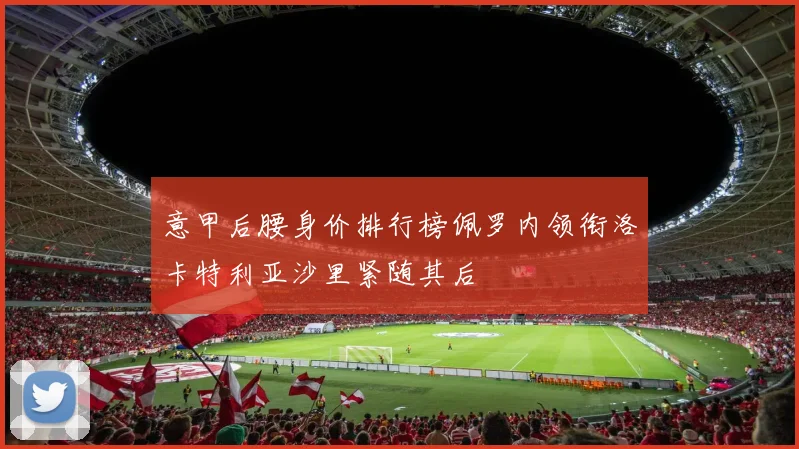 意甲后腰身价排行榜佩罗内领衔洛卡特利亚沙里紧随其后