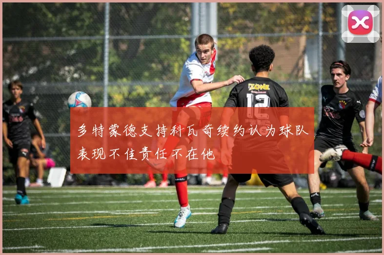 多特蒙德支持科瓦奇续约认为球队表现不佳责任不在他