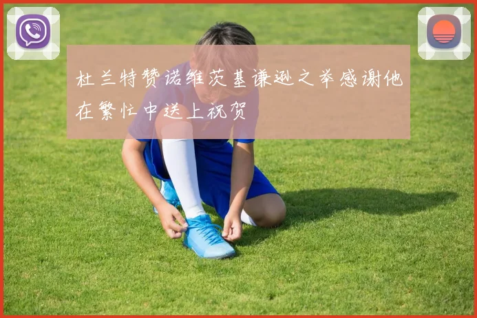 杜兰特赞诺维茨基谦逊之举感谢他在繁忙中送上祝贺