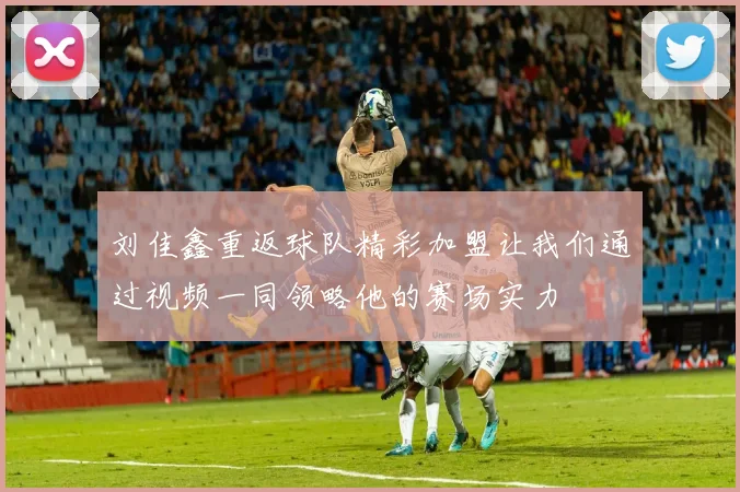 刘佳鑫重返球队精彩加盟让我们通过视频一同领略他的赛场实力