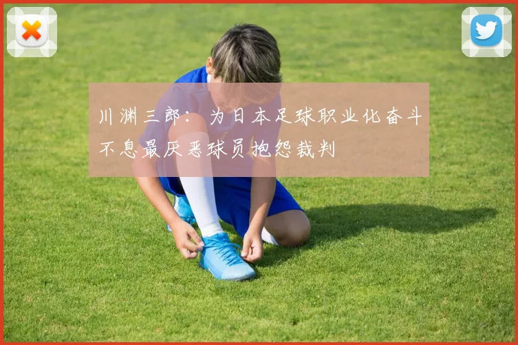 川渊三郎：为日本足球职业化奋斗不息最厌恶球员抱怨裁判