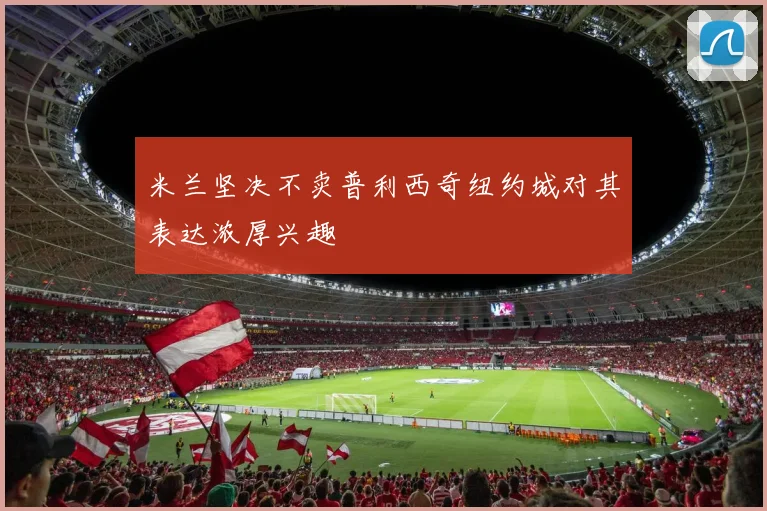 米兰坚决不卖普利西奇纽约城对其表达浓厚兴趣