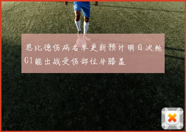 恩比德伤病名单更新预计明日次轮G1能出战受伤部位非膝盖