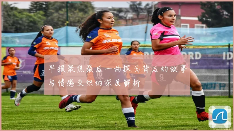 早报聚焦最后一曲探戈背后的故事与情感交织的深度解析