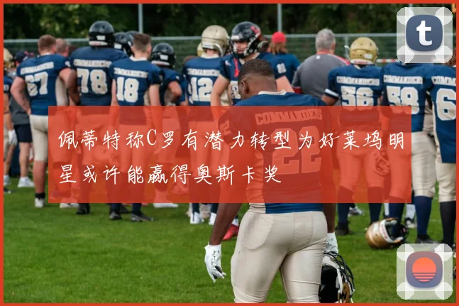佩蒂特称C罗有潜力转型为好莱坞明星或许能赢得奥斯卡奖