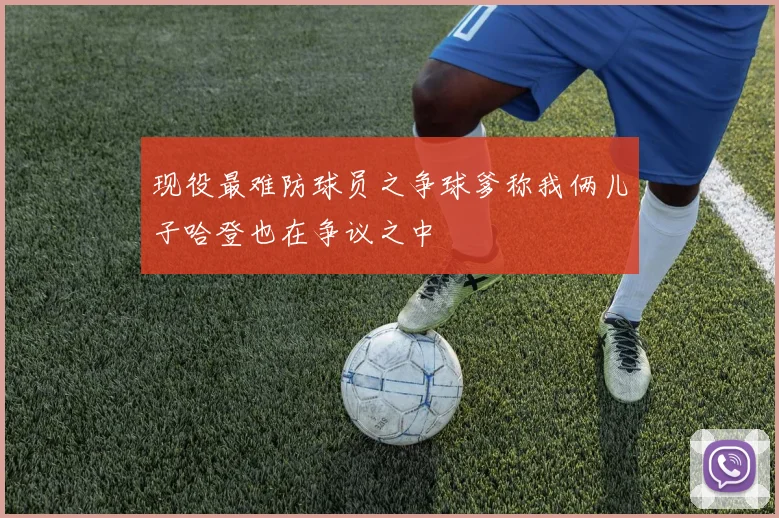 现役最难防球员之争球爹称我俩儿子哈登也在争议之中