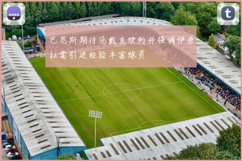 巴恩斯期待范戴克续约并强调伊劳拉需引进经验丰富球员