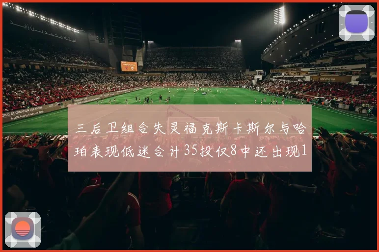 三后卫组合失灵福克斯卡斯尔与哈珀表现低迷合计35投仅8中还出现10次失误