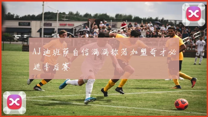 AJ迪班萨自信满满称若加盟奇才必进季后赛