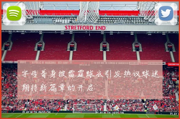 字母哥身披雷霆球衣引发热议球迷期待新篇章的开启