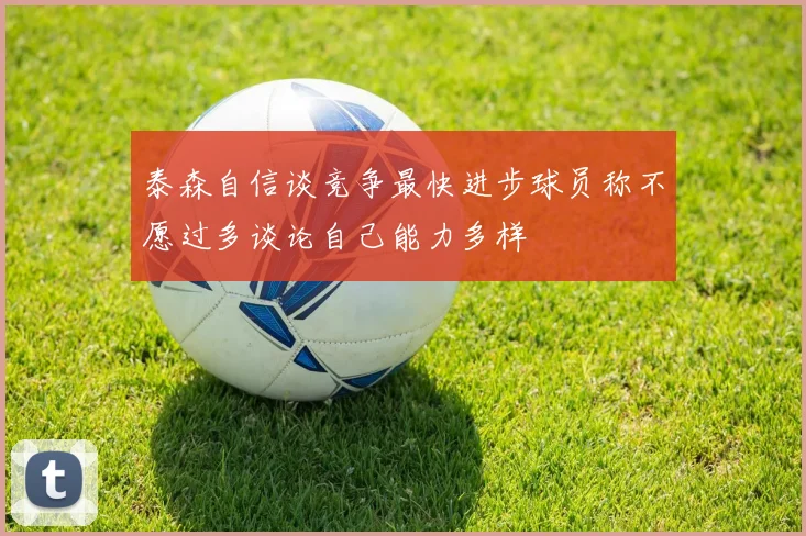 泰森自信谈竞争最快进步球员称不愿过多谈论自己能力多样