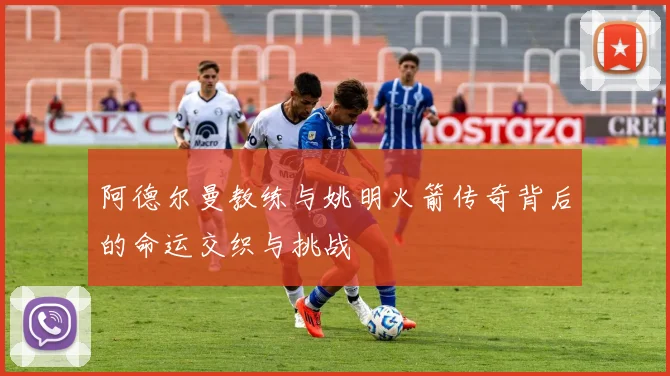阿德尔曼教练与姚明火箭传奇背后的命运交织与挑战