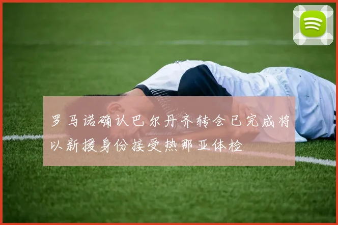 罗马诺确认巴尔丹齐转会已完成将以新援身份接受热那亚体检
