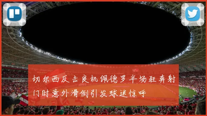 切尔西反击良机佩德罗半场狂奔射门时意外滑倒引发球迷惊呼