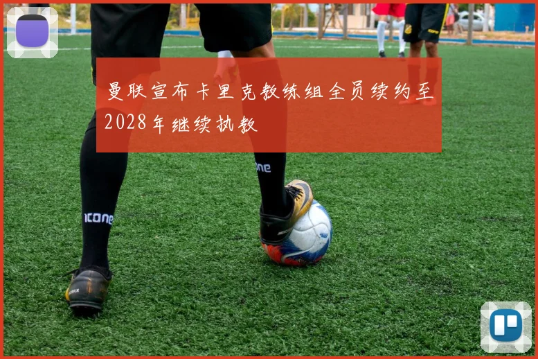 曼联宣布卡里克教练组全员续约至2028年继续执教