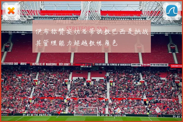 伊布称赞安切洛蒂执教巴西是挑战其管理能力超越教练角色