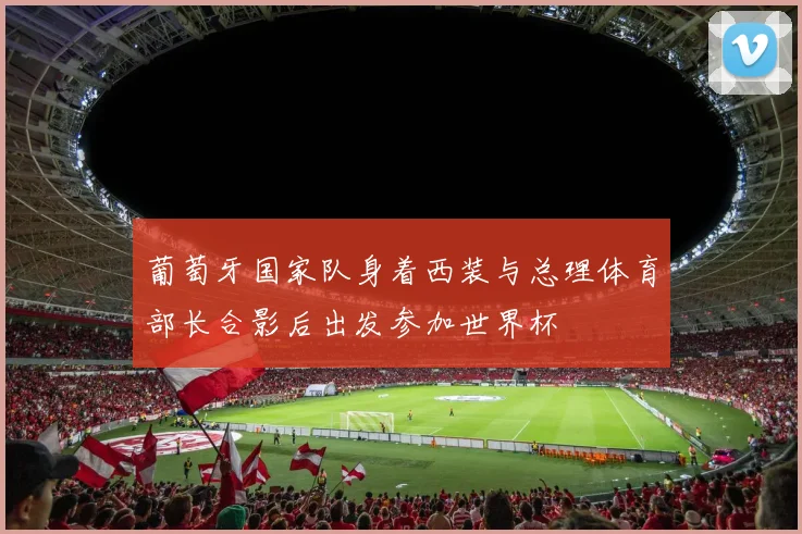 葡萄牙国家队身着西装与总理体育部长合影后出发参加世界杯