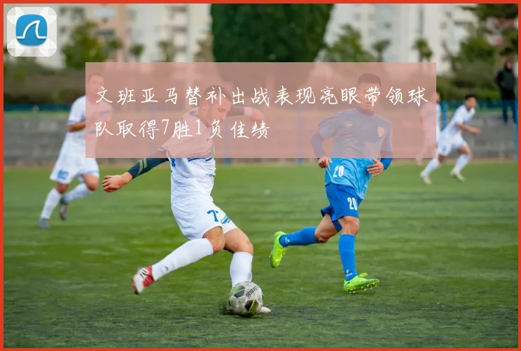 文班亚马替补出战表现亮眼带领球队取得7胜1负佳绩