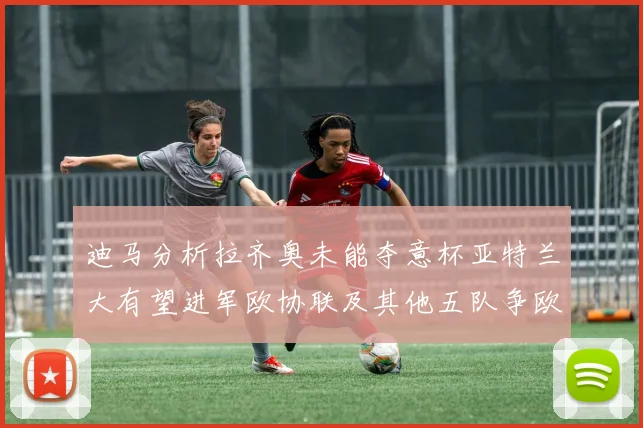 迪马分析拉齐奥未能夺意杯亚特兰大有望进军欧协联及其他五队争欧联资格