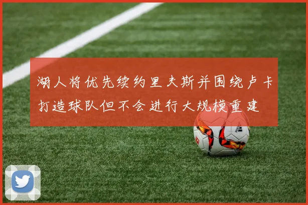 湖人将优先续约里夫斯并围绕卢卡打造球队但不会进行大规模重建