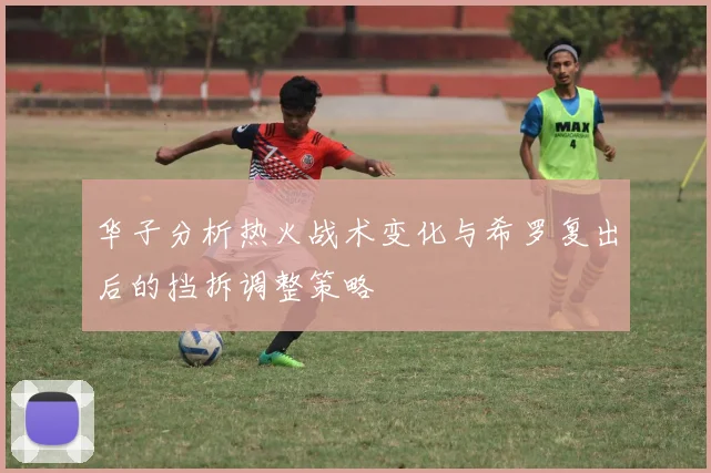 华子分析热火战术变化与希罗复出后的挡拆调整策略