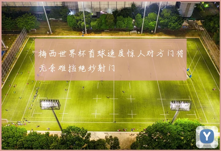 梅西世界杯首球速度惊人对方门将无奈难挡绝妙射门