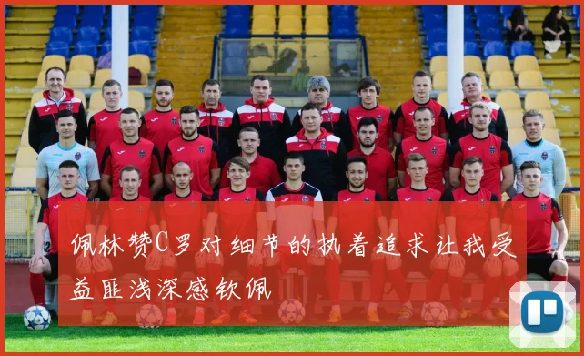 佩林赞C罗对细节的执着追求让我受益匪浅深感钦佩