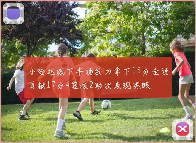 小哈达威下半场发力拿下15分全场贡献17分4篮板2助攻表现亮眼