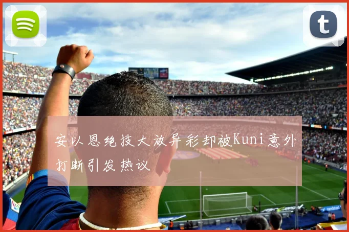 安以恩绝技大放异彩却被Kuni意外打断引发热议