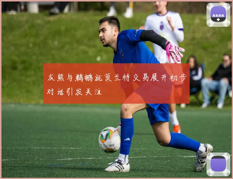 灰熊与鹈鹕就莫兰特交易展开初步对话引发关注