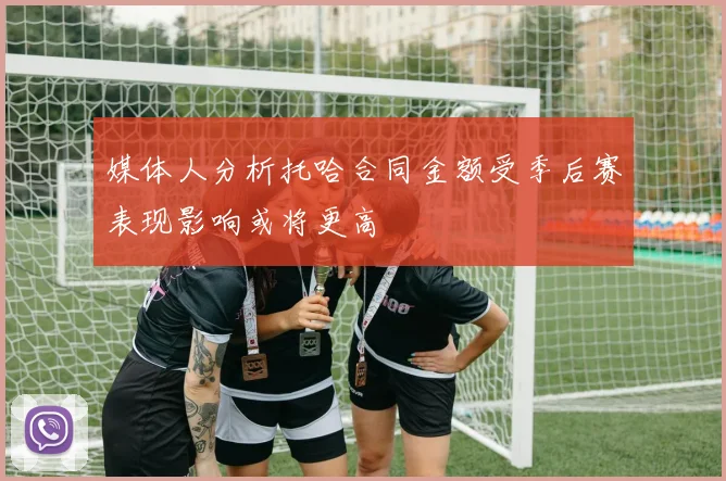 媒体人分析托哈合同金额受季后赛表现影响或将更高