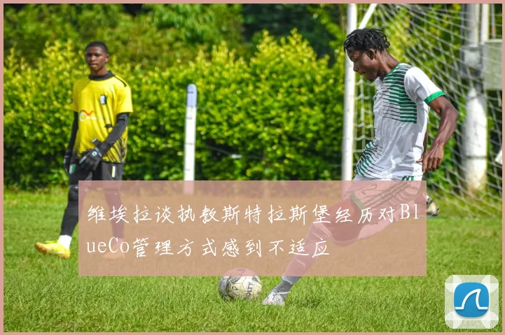 维埃拉谈执教斯特拉斯堡经历对BlueCo管理方式感到不适应