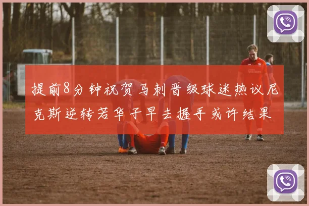 提前8分钟祝贺马刺晋级球迷热议尼克斯逆转若华子早去握手或许结果不同