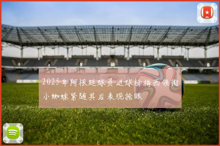 2025年阿根廷球员进球榜梅西领衔小蜘蛛紧随其后表现抢眼