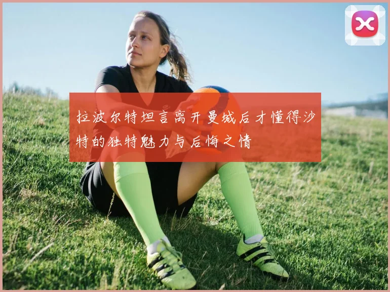 拉波尔特坦言离开曼城后才懂得沙特的独特魅力与后悔之情