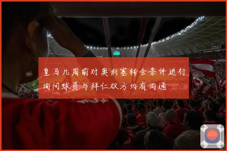 皇马几周前对奥利塞转会条件进行询问球员与拜仁双方均有沟通